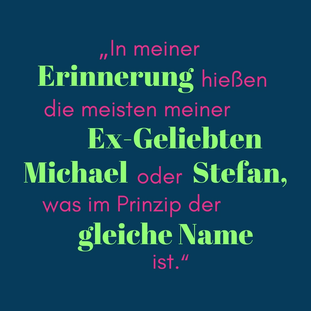 Zitat In meiner Erinnerung hießen die meisten meiner Ex-Geliebten Michael oder Stefan, was im Prinzip der gleiche Name ist.