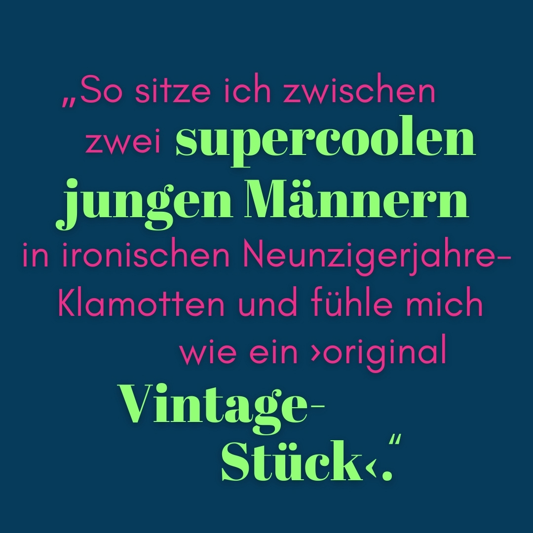 Zitat So sitze ich zwischen zwei supercoolen jungen Männern in ironischen Neunzigerjahre-Klamotten und fühle mich wie ein original Vintage-Stück.