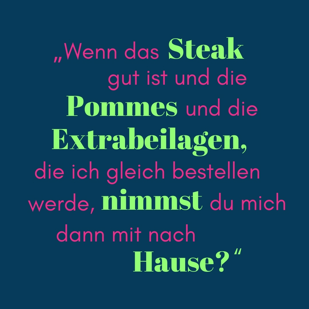 Zitat Wenn das Steak gut ist und die Pommes und die Extrabeilagen, die ich gleich bestellen werde, nimmst du mich dann mit nach Hause?