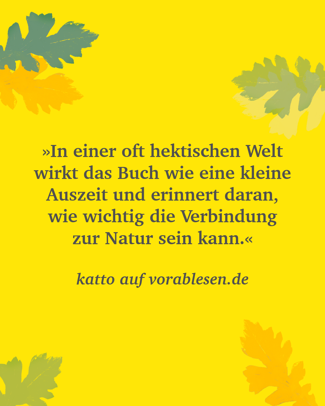 Zitat von katto auf vorablesen.de: »In einer oft hektischen Welt wirkt das Buch wie eine kleine Auszeit und erinnert daran, wie wichtig die Verbindung zur Natur sein kann.«