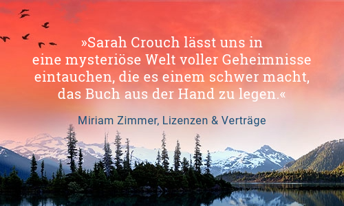 Text Sarah Crouch lässt uns in eine mysteriöse Welt voller Geheimnisse eintauchen, die es einem schwer macht, das Buch aus der Hand zu legen. Zitat von Miriam Zimmer, Lizenzen und Verträge 