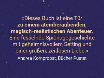 Dieses Buch ist eine Tür  zu einem atemberaubenden, magisch-realistischen Abenteuer. Eine fesselnde Spionagegeschichte mit geheimnisvollem Setting und  einer großen, zeitlosen Liebe.