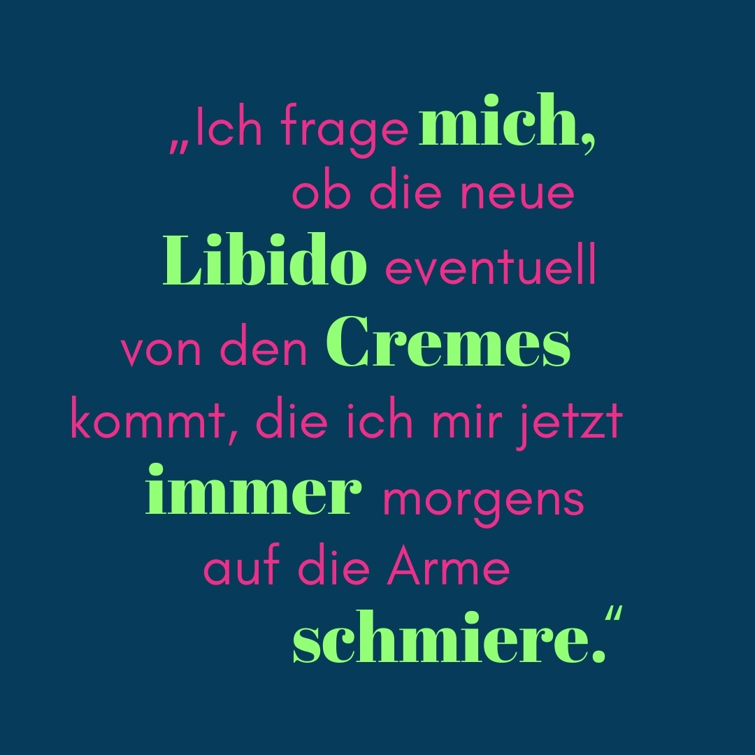 Zitat Ich frage mich, ob die neue Libido eventuell von den Cremes kommt, die ich mir jetzt immer morgens auf die Arme schmiere.