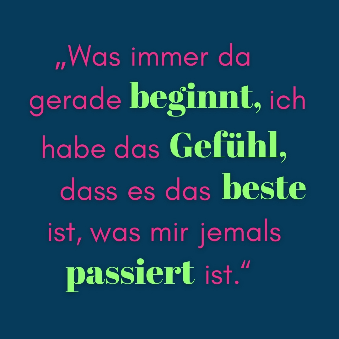 Zitat Was immer da gerade beginnt, ich habe das Gefühl, dass es das Beste ist, was mir jemals passiert ist.