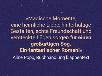 Magische Momente,  eine heimliche Liebe, hinterhältige Gestalten, echte Freundschaft und versteckte Lügen sorgen für einen großartigen Sog.  Ein fantastischer Roman!