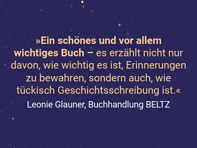 Ein schönes und vor allem  wichtiges Buch – es erzählt nicht nur davon, wie wichtig es ist, Erinnerungen zu bewahren, sondern auch, wie tückisch Geschichtsschreibung ist.