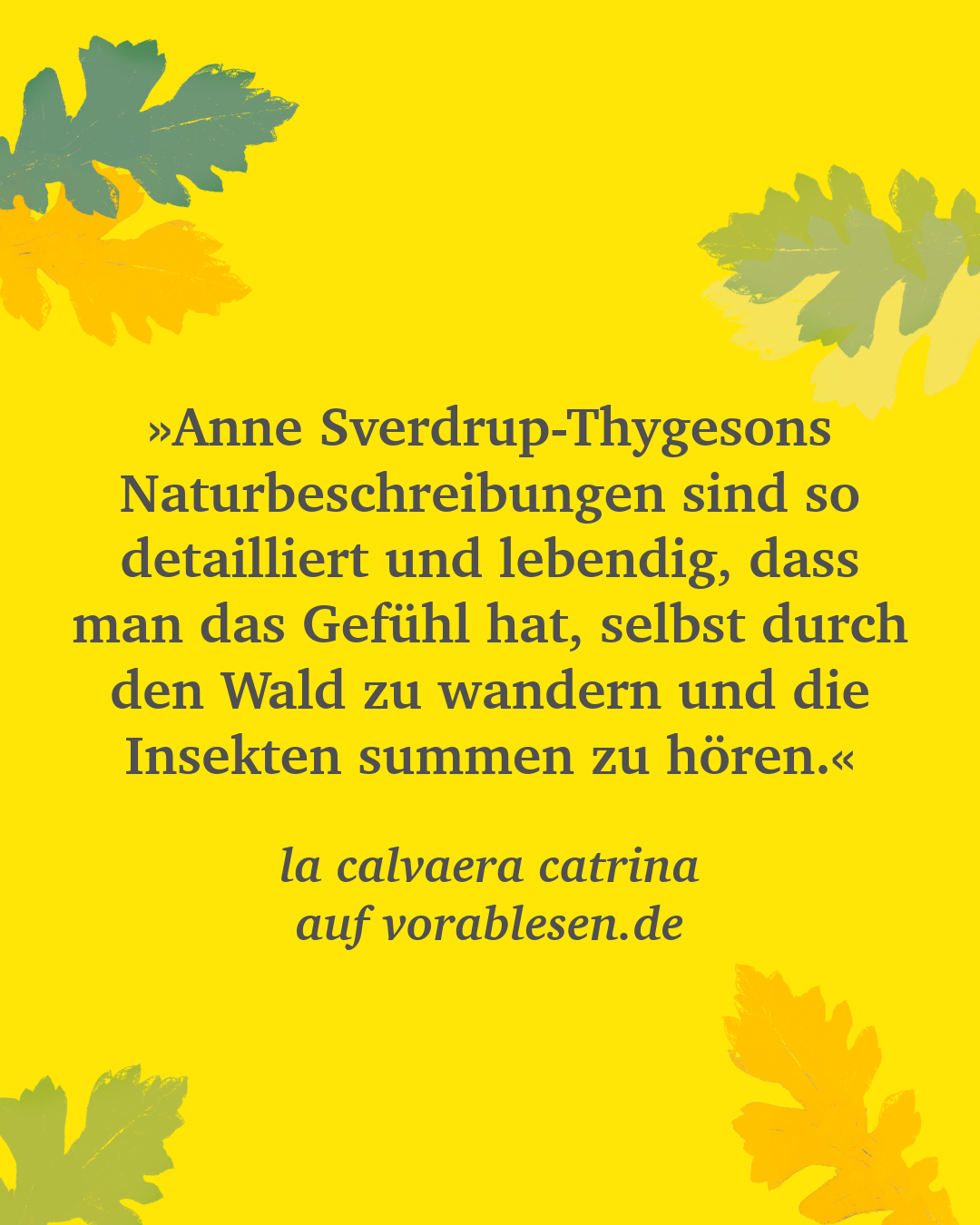 Zitat von la calvaera catrina auf vorablesen.de: »Anne Sverdrup-Thygesons Naturbeschreibungen sind so detailliert und lebendig, dass man das Gefühl hat, selbst durch den Wald zu wandern und die Insekten summen zu hören.«