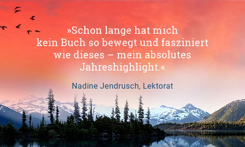 Text Schon lange hat mich kein Buch so bewegt und fasziniert wie dieses – mein absolutes Jahreshighlight. Zitat von Nadine Jendrusch, Lektorat