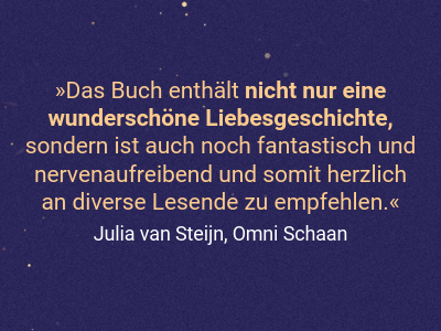 Das Buch enthält nicht nur eine wunderschöne Liebesgeschichte, sondern ist auch noch fantastisch und nervenaufreibend und somit herzlich an diverse Lesende zu empfehlen.